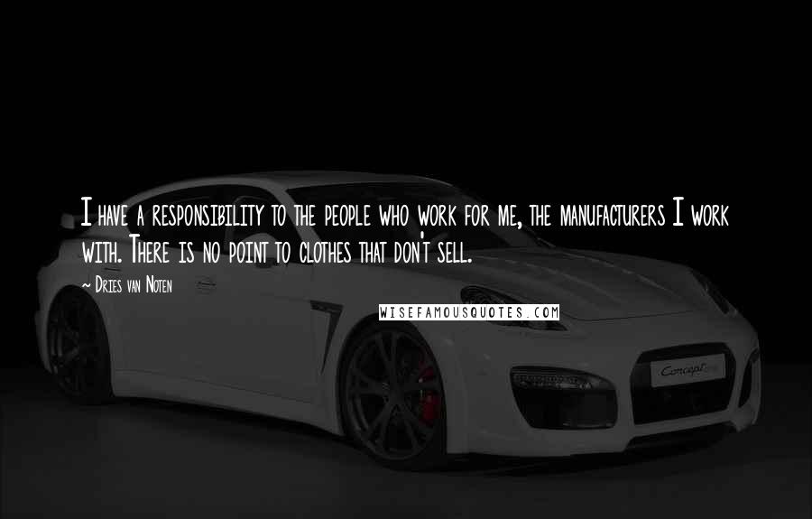 Dries Van Noten quotes: I have a responsibility to the people who work for me, the manufacturers I work with. There is no point to clothes that don't sell.