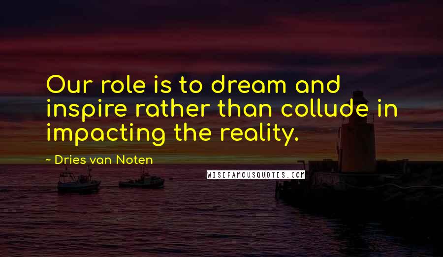 Dries Van Noten quotes: Our role is to dream and inspire rather than collude in impacting the reality.