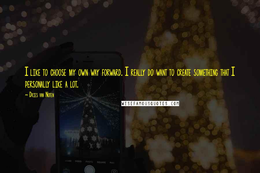 Dries Van Noten quotes: I like to choose my own way forward. I really do want to create something that I personally like a lot.