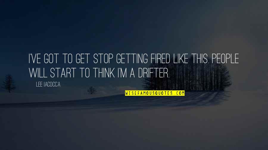 Drifters Quotes By Lee Iacocca: I've got to get stop getting fired like Drifters Quotes By Lee Iacocca: I've got to get stop getting fired like
