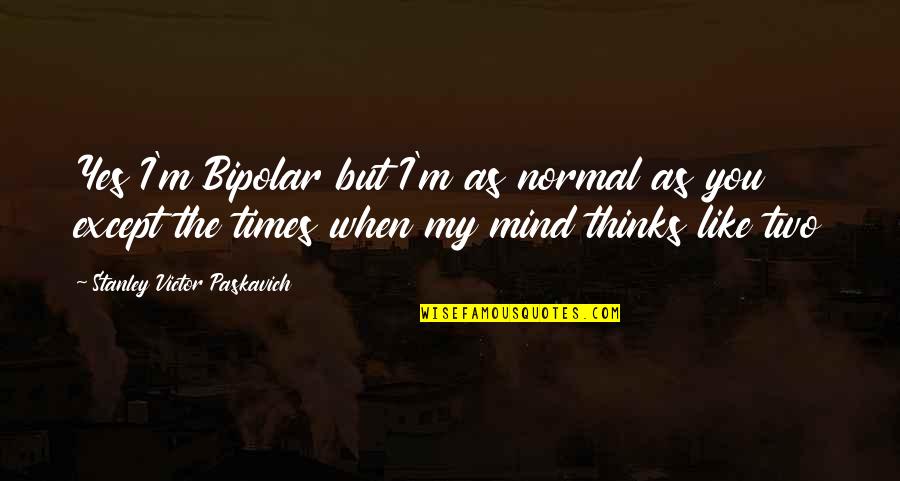 Drifting Apart From Your Lover Quotes By Stanley Victor Paskavich: Yes I'm Bipolar but I'm as normal as Drifting Apart From Your Lover Quotes By Stanley Victor Paskavich: Yes I'm Bipolar but I'm as normal as