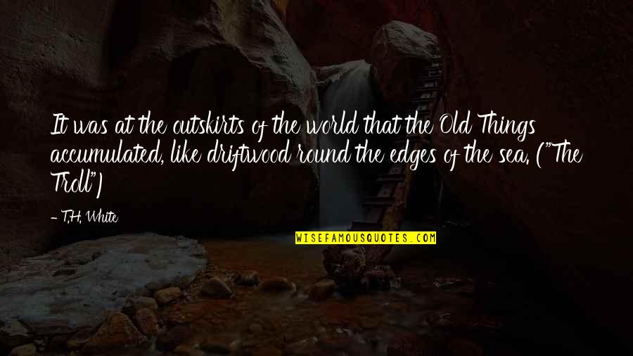 Driftwood Quotes By T.H. White: It was at the outskirts of the world