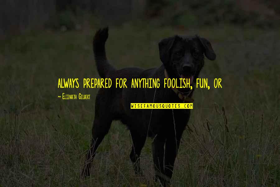 Dright To Bear Quotes By Elizabeth Gilbert: always prepared for anything foolish, fun, or Dright To Bear Quotes By Elizabeth Gilbert: always prepared for anything foolish, fun, or