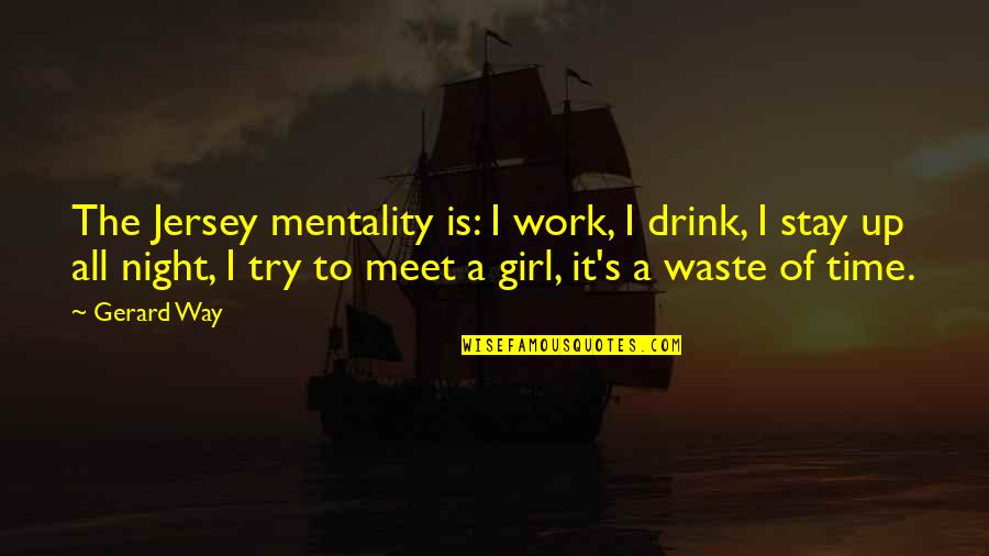 Drink All Night Quotes By Gerard Way: The Jersey mentality is: I work, I drink, Drink All Night Quotes By Gerard Way: The Jersey mentality is: I work, I drink,