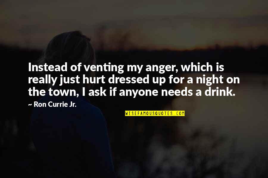 Drink All Night Quotes By Ron Currie Jr.: Instead of venting my anger, which is really Drink All Night Quotes By Ron Currie Jr.: Instead of venting my anger, which is really