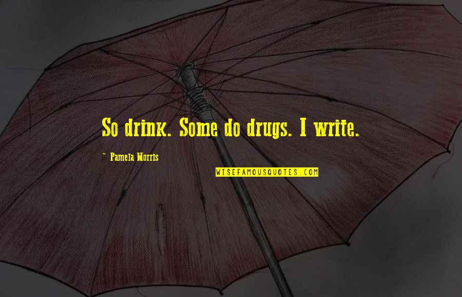 Drink And Drugs Quotes By Pamela Morris: So drink. Some do drugs. I write.