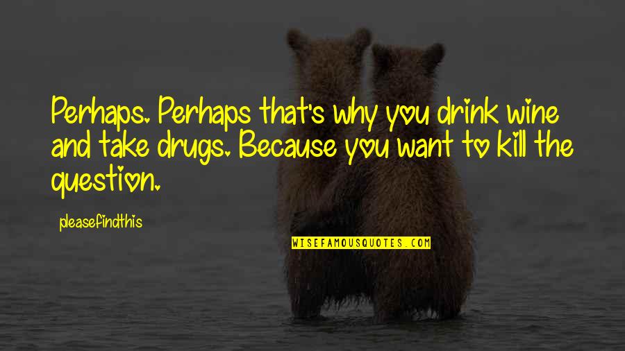 Drink And Drugs Quotes By Pleasefindthis: Perhaps. Perhaps that's why you drink wine and