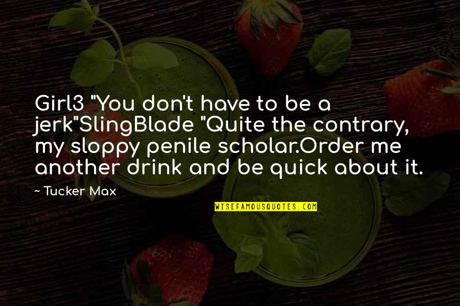 Drink It Quotes By Tucker Max: Girl3 "You don't have to be a jerk"SlingBlade Drink It Quotes By Tucker Max: Girl3 "You don't have to be a jerk"SlingBlade