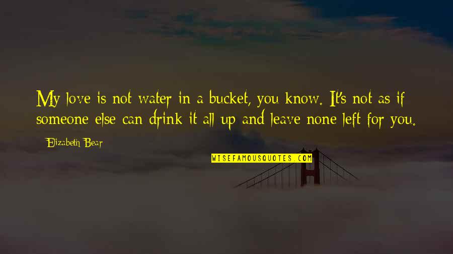 Drink Love Quotes By Elizabeth Bear: My love is not water in a bucket,