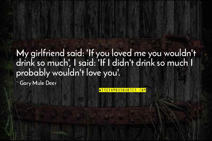 Drink Love Quotes By Gary Mule Deer: My girlfriend said: 'If you loved me you