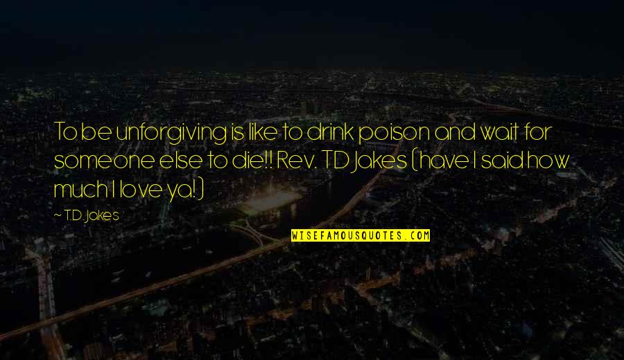 Drink Love Quotes By T.D. Jakes: To be unforgiving is like to drink poison