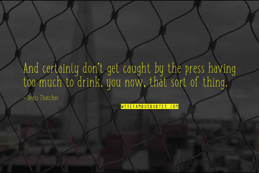 Drink Quotes By Denis Thatcher: And certainly don't get caught by the press
