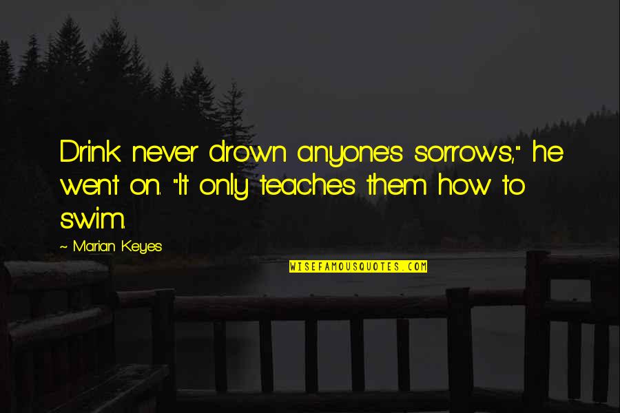 Drink To Drown Your Sorrows Quotes By Marian Keyes: Drink never drown anyone's sorrows," he went on.