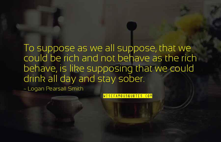 Drink To That Quotes By Logan Pearsall Smith: To suppose as we all suppose, that we