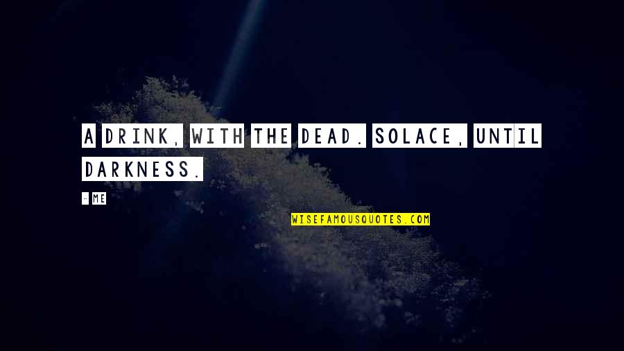 Drink Until Quotes By Me: A drink, with the dead. Solace, until darkness.