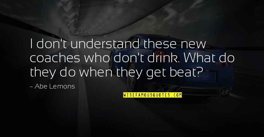 Drink What Quotes By Abe Lemons: I don't understand these new coaches who don't Drink What Quotes By Abe Lemons: I don't understand these new coaches who don't