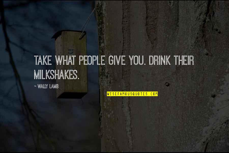 Drink What Quotes By Wally Lamb: Take what people give you. Drink their milkshakes. Drink What Quotes By Wally Lamb: Take what people give you. Drink their milkshakes.