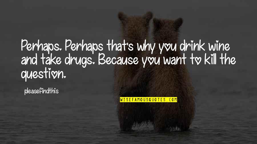 Drink Wine Quotes By Pleasefindthis: Perhaps. Perhaps that's why you drink wine and Drink Wine Quotes By Pleasefindthis: Perhaps. Perhaps that's why you drink wine and