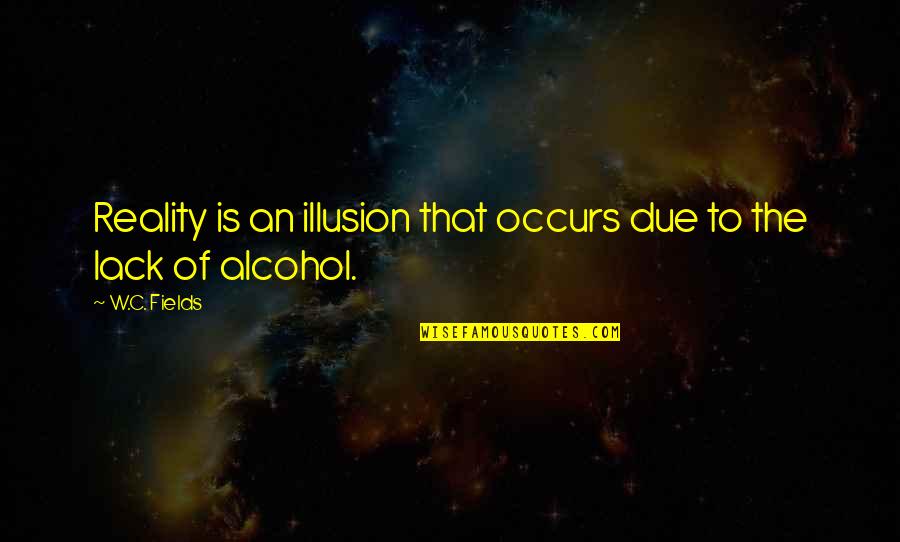 Drinking Alcohol Quotes By W.C. Fields: Reality is an illusion that occurs due to