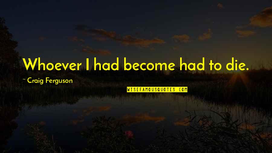 Drinking Alcohol Too Much Quotes By Craig Ferguson: Whoever I had become had to die. Drinking Alcohol Too Much Quotes By Craig Ferguson: Whoever I had become had to die.