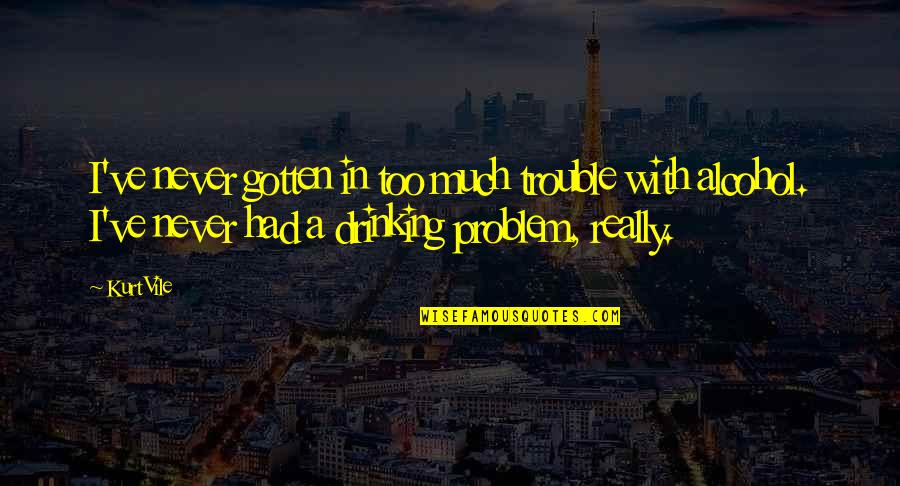 Drinking Alcohol Too Much Quotes By Kurt Vile: I've never gotten in too much trouble with Drinking Alcohol Too Much Quotes By Kurt Vile: I've never gotten in too much trouble with