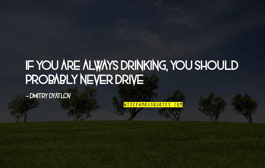 Drinking And Driving Quotes By Dmitry Dyatlov: if you are always drinking, you should probably