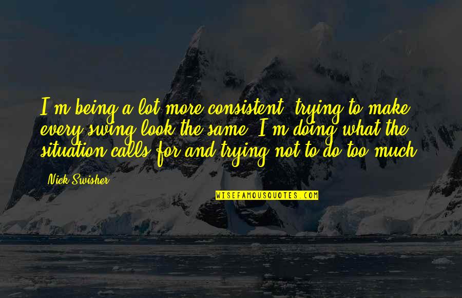 Drinking And Friends Quotes By Nick Swisher: I'm being a lot more consistent, trying to Drinking And Friends Quotes By Nick Swisher: I'm being a lot more consistent, trying to
