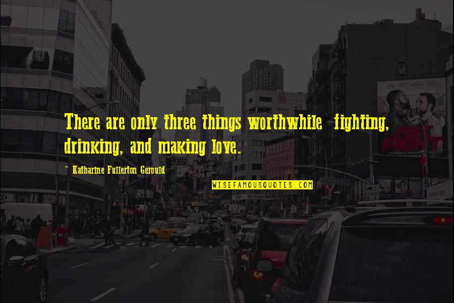 Drinking And Love Quotes By Katharine Fullerton Gerould: There are only three things worthwhile fighting, drinking, Drinking And Love Quotes By Katharine Fullerton Gerould: There are only three things worthwhile fighting, drinking,