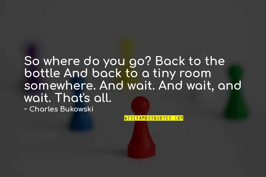 Drinking Bukowski Quotes By Charles Bukowski: So where do you go? Back to the