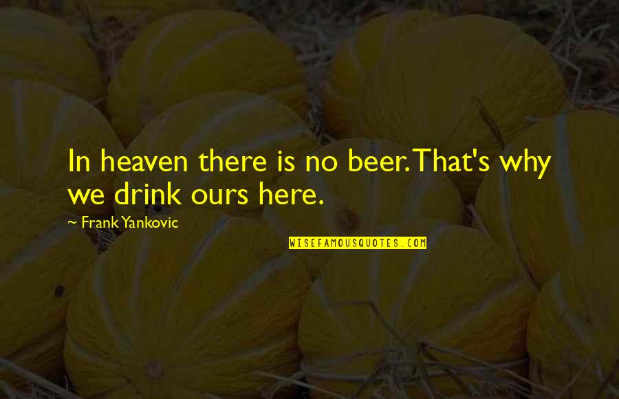 Drinking Drink Quotes By Frank Yankovic: In heaven there is no beer. That's why Drinking Drink Quotes By Frank Yankovic: In heaven there is no beer. That's why