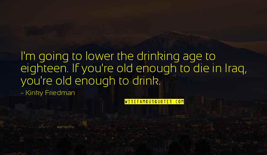 Drinking Drink Quotes By Kinky Friedman: I'm going to lower the drinking age to Drinking Drink Quotes By Kinky Friedman: I'm going to lower the drinking age to