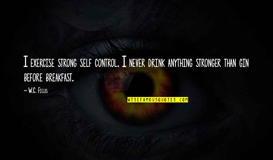 Drinking Gin Quotes By W.C. Fields: I exercise strong self control. I never drink