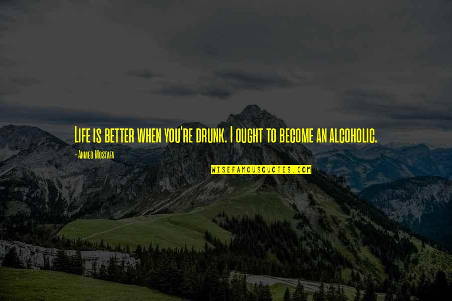 Drinking Humor Quotes By Ahmed Mostafa: Life is better when you're drunk. I ought