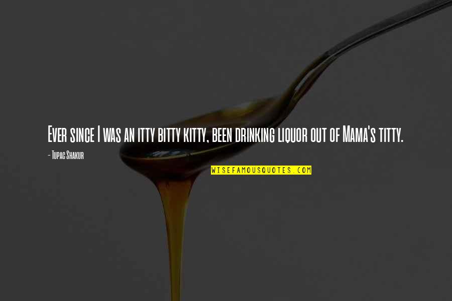 Drinking Liquor Quotes By Tupac Shakur: Ever since I was an itty bitty kitty,