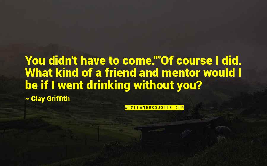 Drinking With Your Best Friend Quotes By Clay Griffith: You didn't have to come.""Of course I did.