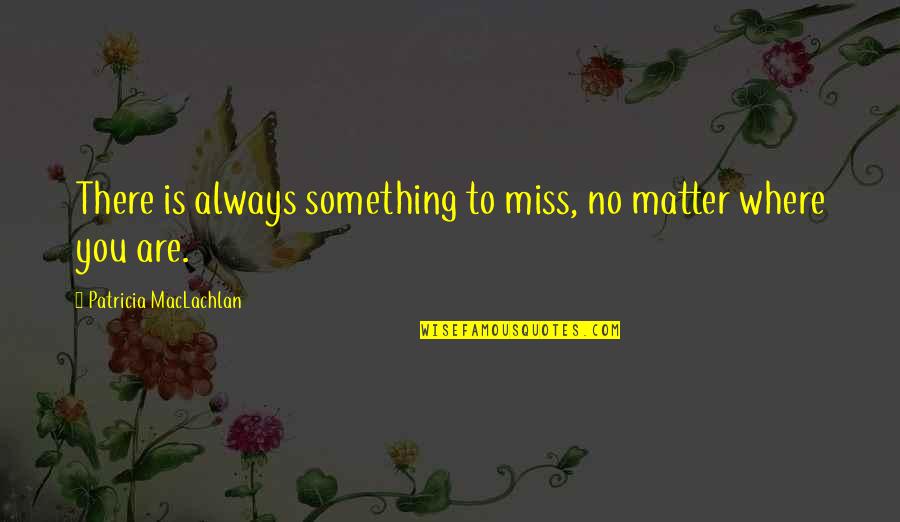 Drinkings Effect Quotes By Patricia MacLachlan: There is always something to miss, no matter Drinkings Effect Quotes By Patricia MacLachlan: There is always something to miss, no matter