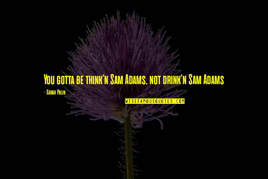 Drink'n Quotes By Sarah Palin: You gotta be think'n Sam Adams, not drink'n