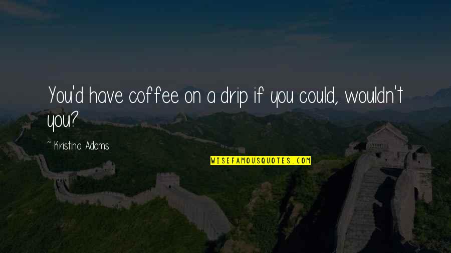 Drip Quotes By Kristina Adams: You'd have coffee on a drip if you Drip Quotes By Kristina Adams: You'd have coffee on a drip if you