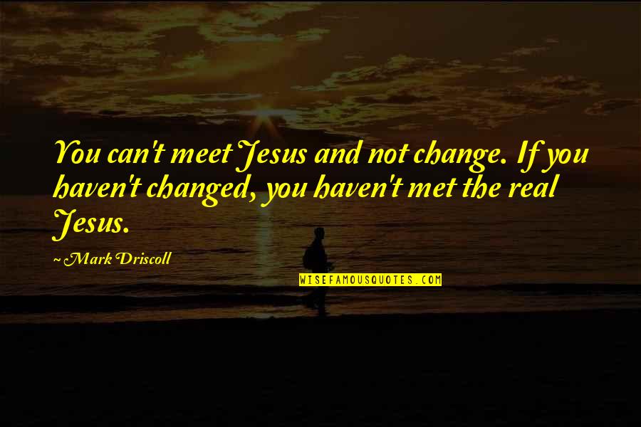 Driscoll Quotes By Mark Driscoll: You can't meet Jesus and not change. If
