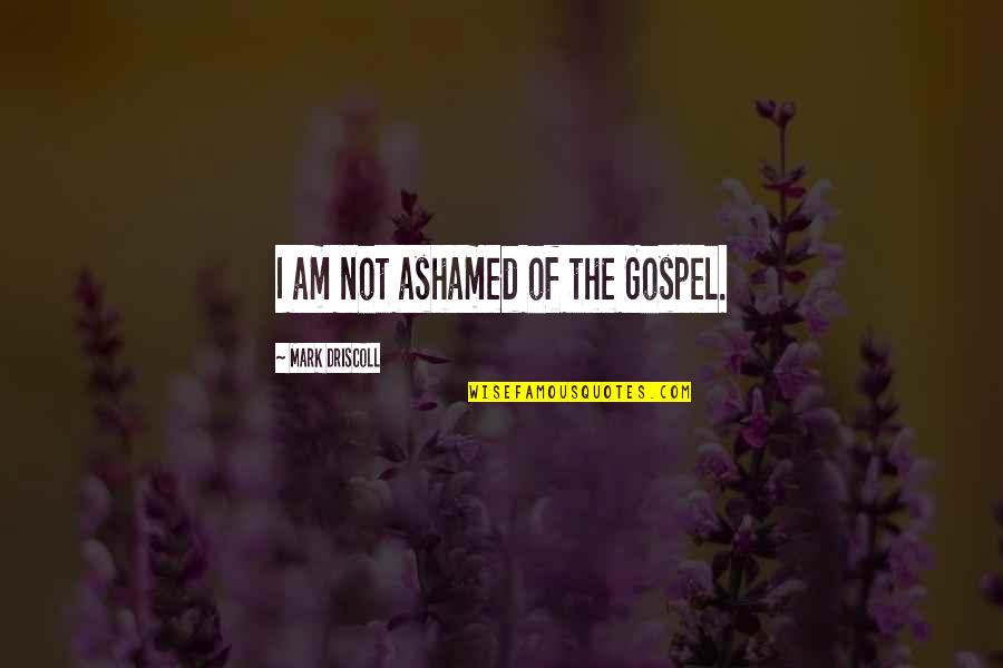 Driscoll Quotes By Mark Driscoll: I am not ashamed of the Gospel. Driscoll Quotes By Mark Driscoll: I am not ashamed of the Gospel.