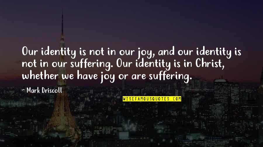 Driscoll Quotes By Mark Driscoll: Our identity is not in our joy, and Driscoll Quotes By Mark Driscoll: Our identity is not in our joy, and