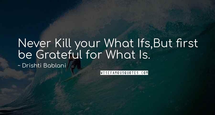 Drishti Bablani quotes: Never Kill your What Ifs,But first be Grateful for What Is.