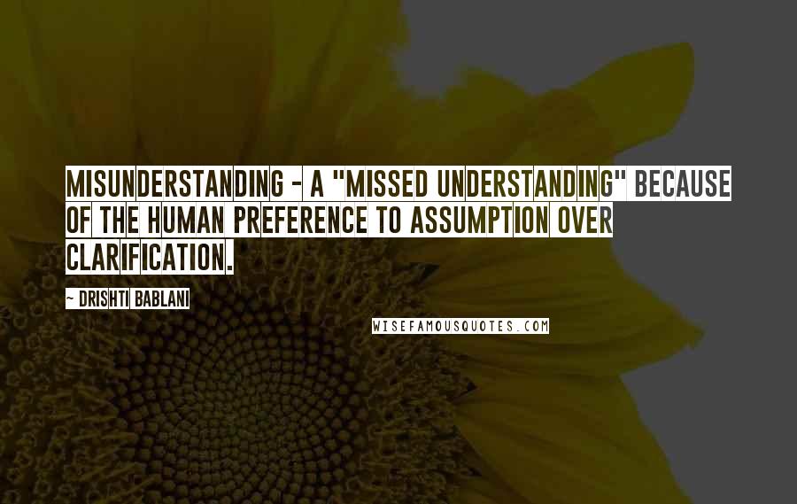 Drishti Bablani quotes: Misunderstanding - A "Missed Understanding" because of the human preference to Assumption over Clarification.