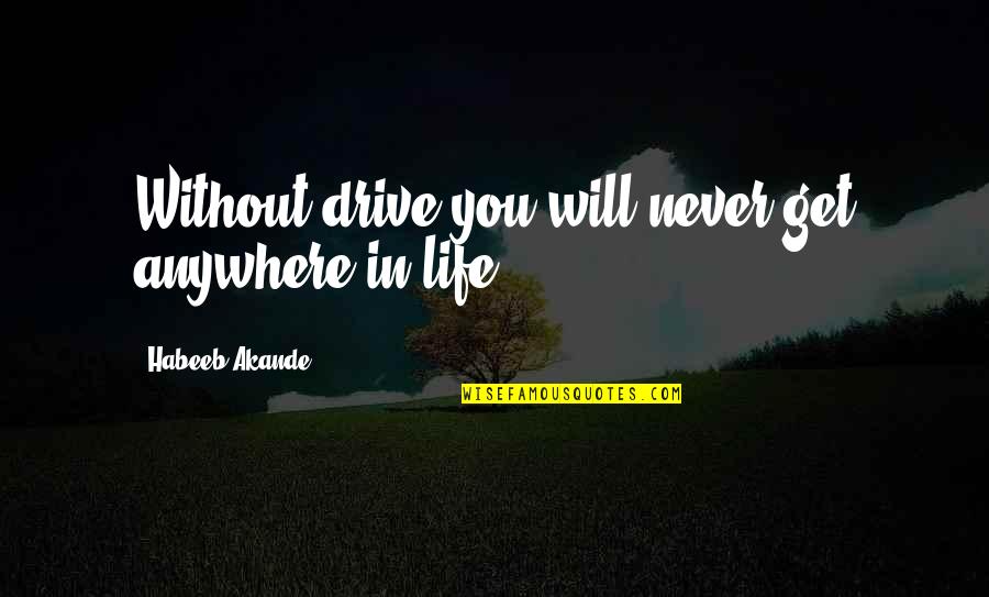 Drive And Ambition Quotes By Habeeb Akande: Without drive you will never get anywhere in Drive And Ambition Quotes By Habeeb Akande: Without drive you will never get anywhere in