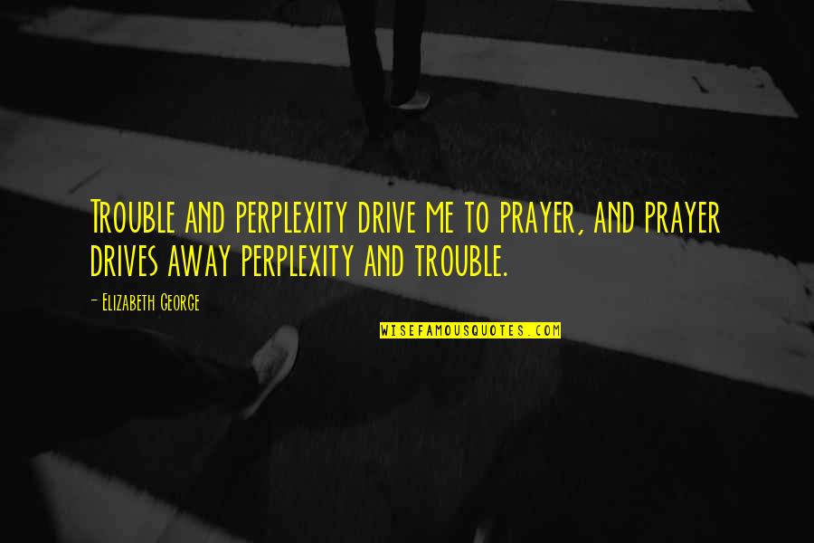 Drive And Love Quotes By Elizabeth George: Trouble and perplexity drive me to prayer, and