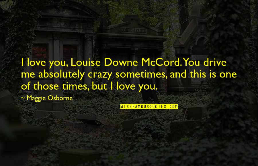 Drive Me Crazy Quotes By Maggie Osborne: I love you, Louise Downe McCord. You drive Drive Me Crazy Quotes By Maggie Osborne: I love you, Louise Downe McCord. You drive