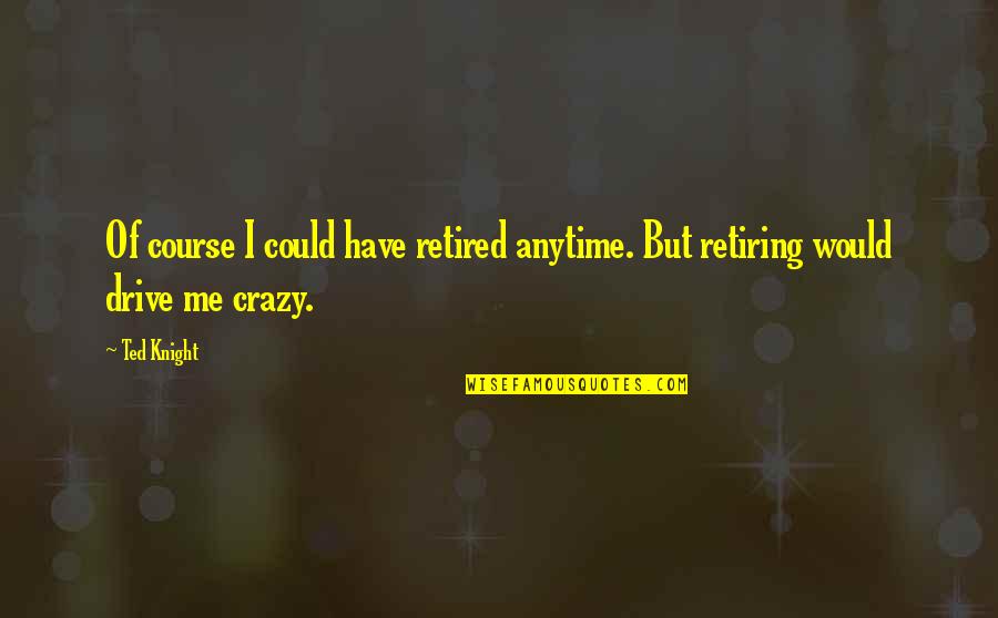 Drive Me Crazy Quotes By Ted Knight: Of course I could have retired anytime. But