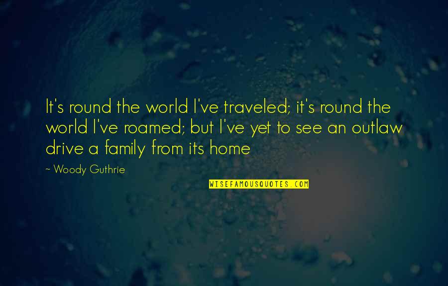 Drive Quotes By Woody Guthrie: It's round the world I've traveled; it's round