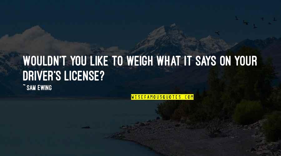 Drivers License Quotes By Sam Ewing: Wouldn't you like to weigh what it says