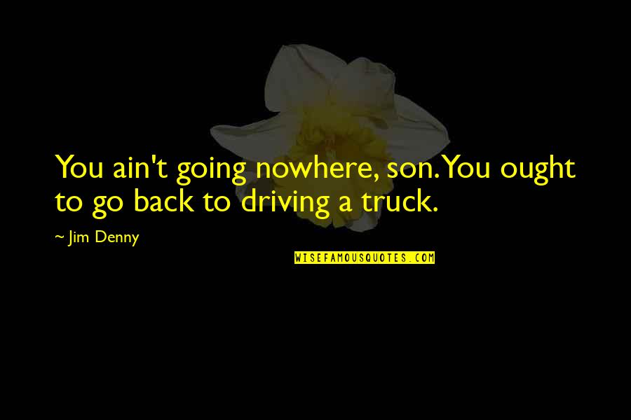 Driving A Truck Quotes By Jim Denny: You ain't going nowhere, son. You ought to